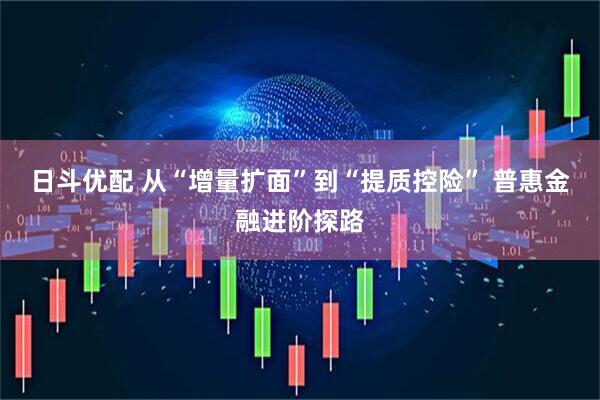 日斗优配 从“增量扩面”到“提质控险” 普惠金融进阶探路