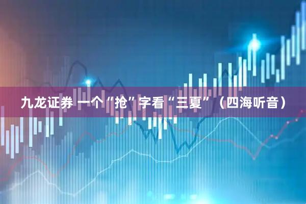 九龙证券 一个“抢”字看“三夏”（四海听音）
