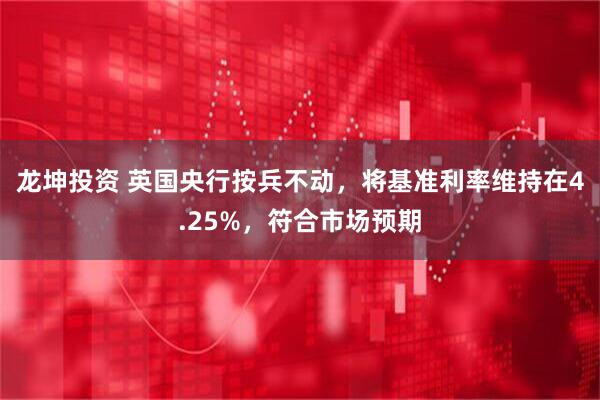 龙坤投资 英国央行按兵不动，将基准利率维持在4.25%，符合市场预期
