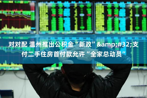 对对配 温州推出公积金“新政”&#32;支付二手住房首付款允许“全家总动员”