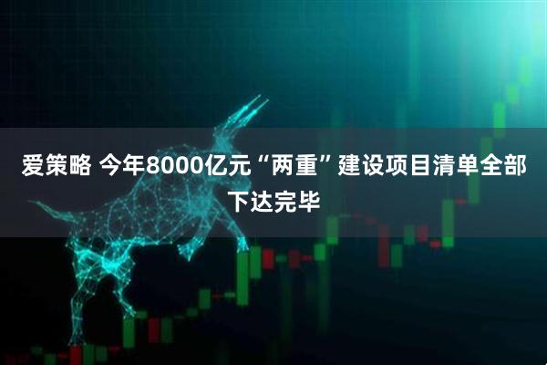 爱策略 今年8000亿元“两重”建设项目清单全部下达完毕