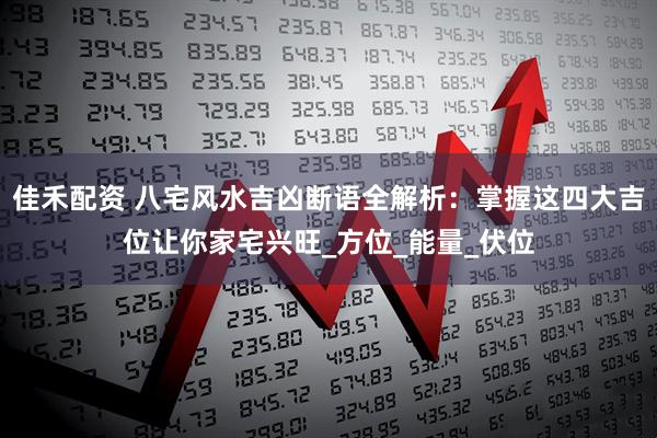 佳禾配资 八宅风水吉凶断语全解析：掌握这四大吉位让你家宅兴旺_方位_能量_伏位