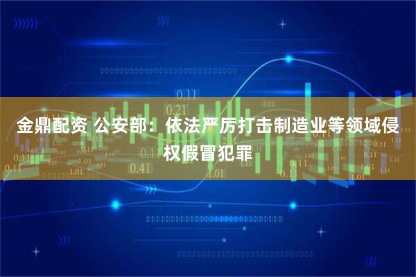 金鼎配资 公安部：依法严厉打击制造业等领域侵权假冒犯罪