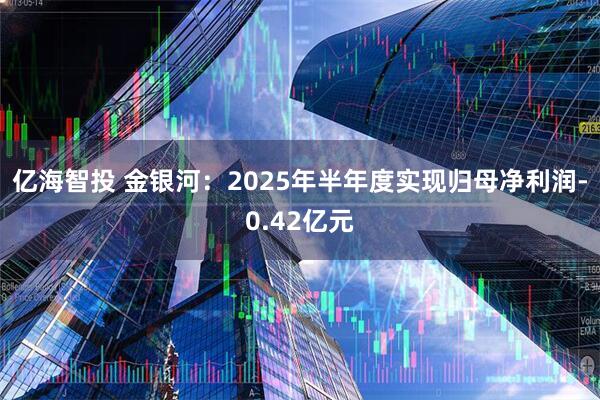 亿海智投 金银河：2025年半年度实现归母净利润-0.42亿元
