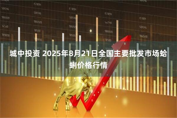 城中投资 2025年8月21日全国主要批发市场蛤蜊价格行情
