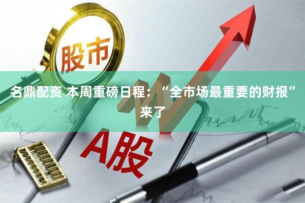 名鼎配资 本周重磅日程：“全市场最重要的财报”来了