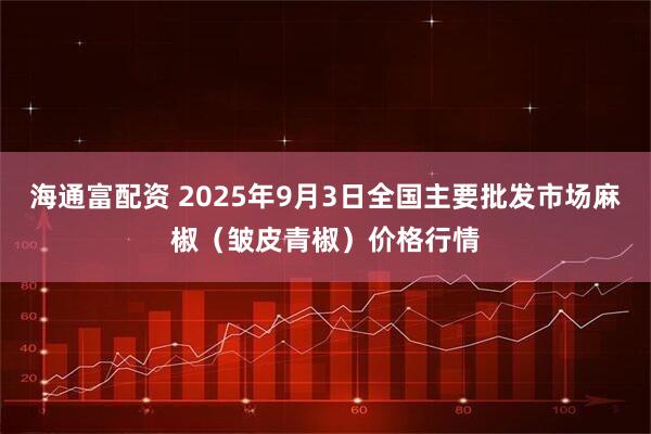 海通富配资 2025年9月3日全国主要批发市场麻椒（皱皮青椒）价格行情