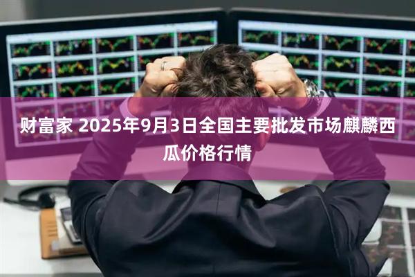 财富家 2025年9月3日全国主要批发市场麒麟西瓜价格行情