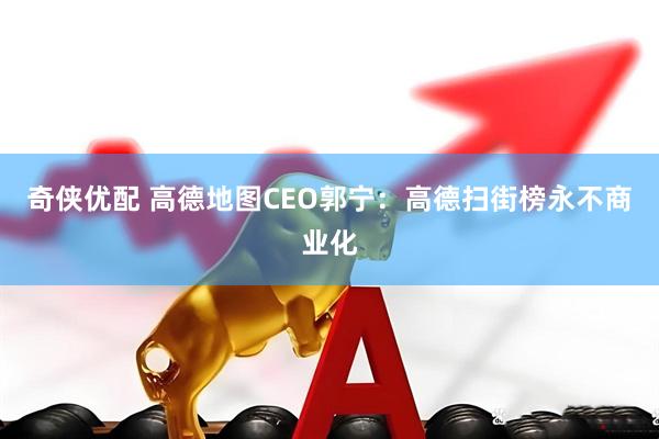 奇侠优配 高德地图CEO郭宁：高德扫街榜永不商业化