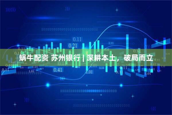 蜗牛配资 苏州银行 | 深耕本土，破局而立