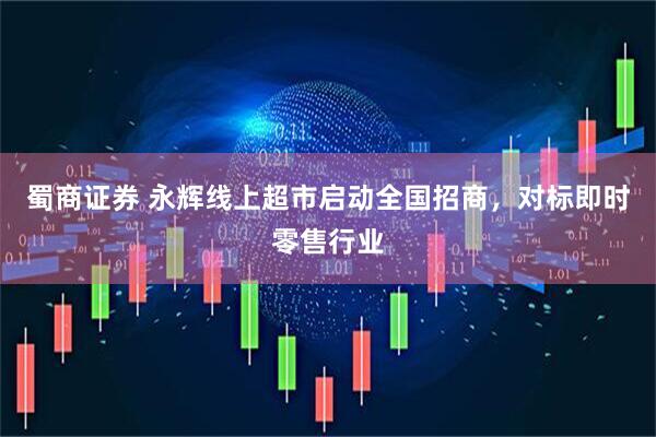 蜀商证券 永辉线上超市启动全国招商，对标即时零售行业