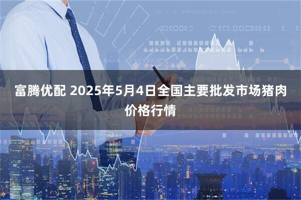 富腾优配 2025年5月4日全国主要批发市场猪肉价格行情