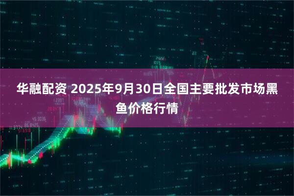 华融配资 2025年9月30日全国主要批发市场黑鱼价格行情