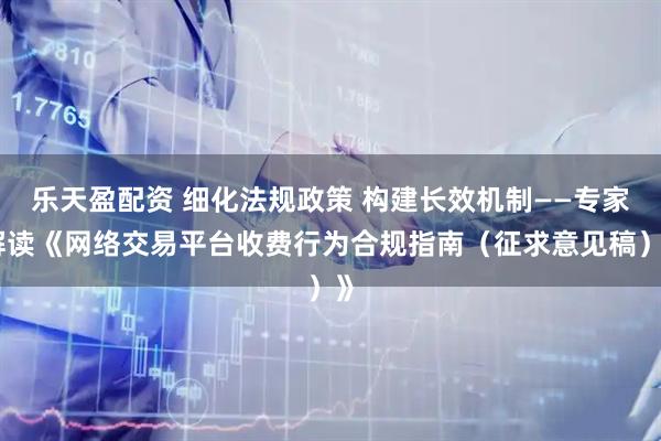 乐天盈配资 细化法规政策 构建长效机制——专家解读《网络交易平台收费行为合规指南（征求意见稿）》