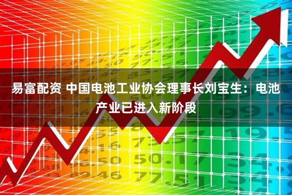 易富配资 中国电池工业协会理事长刘宝生：电池产业已进入新阶段