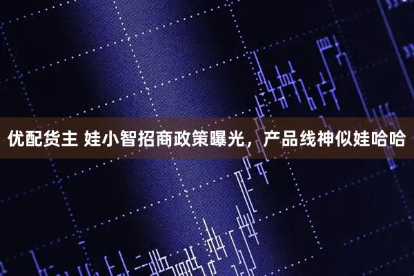 优配货主 娃小智招商政策曝光，产品线神似娃哈哈