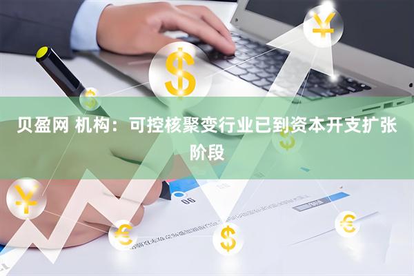 贝盈网 机构：可控核聚变行业已到资本开支扩张阶段