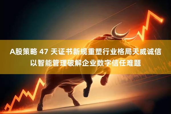 A股策略 47 天证书新规重塑行业格局天威诚信以智能管理破解企业数字信任难题