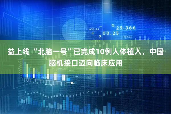 益上线 “北脑一号”已完成10例人体植入，中国脑机接口迈向临床应用