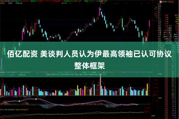 佰亿配资 美谈判人员认为伊最高领袖已认可协议整体框架