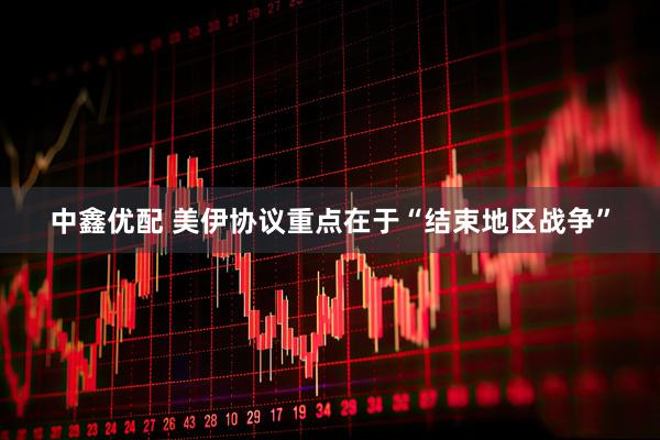 中鑫优配 美伊协议重点在于“结束地区战争”