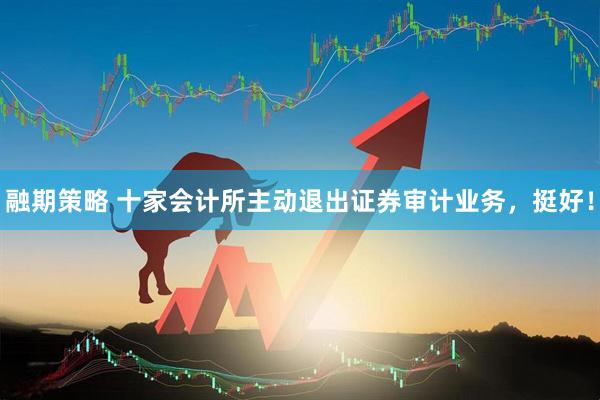 融期策略 十家会计所主动退出证券审计业务，挺好！